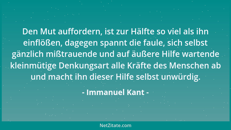 Immanuel Kant - Den Mut auffordern, ist zur Hälfte so viel als ihn einflößen, dagegen spannt die faule, sich selbst gänzlic...