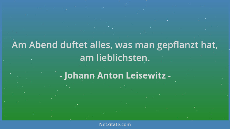 Johann Anton Leisewitz - Am Abend duftet alles, was man gepflanzt hat, am lieblichsten....