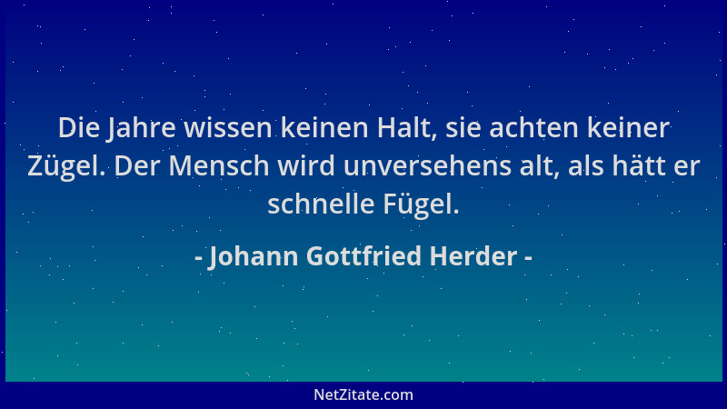 Johann Gottfried Herder - Die Jahre wissen keinen Halt, sie achten keiner Zügel. Der Mensch wird unversehens alt, als hätt...