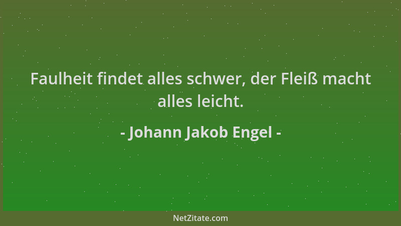Johann Jakob Engel - Faulheit findet alles schwer, der Fleiß macht alles leicht....