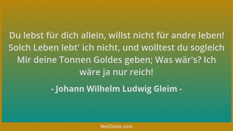 Johann Wilhelm Ludwig Gleim - Du lebst für dich allein, willst nicht für andre leben! Solch Leben lebt ' ich nicht, und woll...