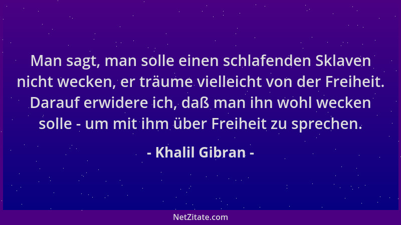 Khalil Gibran - Man sagt, man solle einen schlafenden Sklaven nicht wecken, er träume vielleicht von der Freiheit. Darauf e...