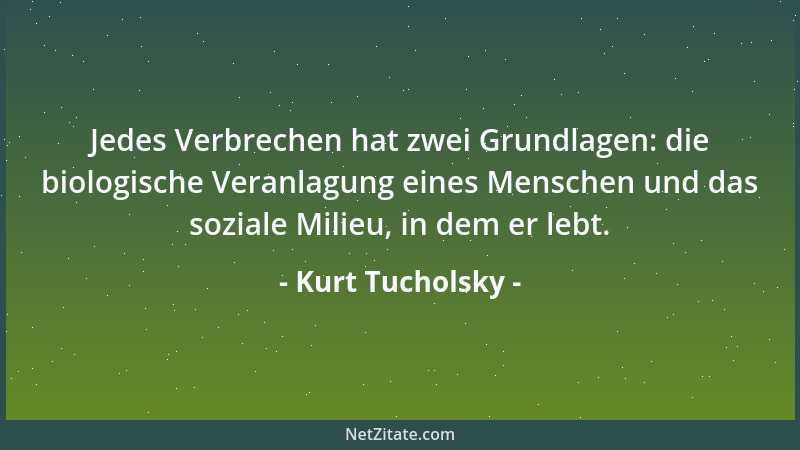 Kurt Tucholsky - Jedes Verbrechen hat zwei Grundlagen: die biologische Veranlagung eines Menschen und das soziale Milieu, i...