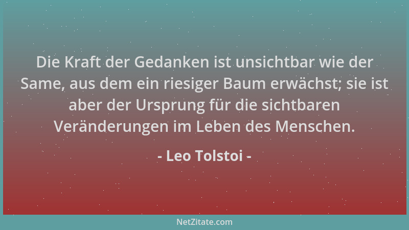 Leo Tolstoi - Die Kraft der Gedanken ist unsichtbar wie der Same, aus dem ein riesiger Baum erwächst; sie ist aber der Ursp...
