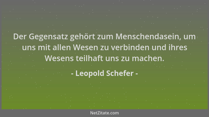 Leopold Schefer - Der Gegensatz gehört zum Menschendasein, um uns mit allen Wesen zu verbinden und ihres Wesens teilhaft un...