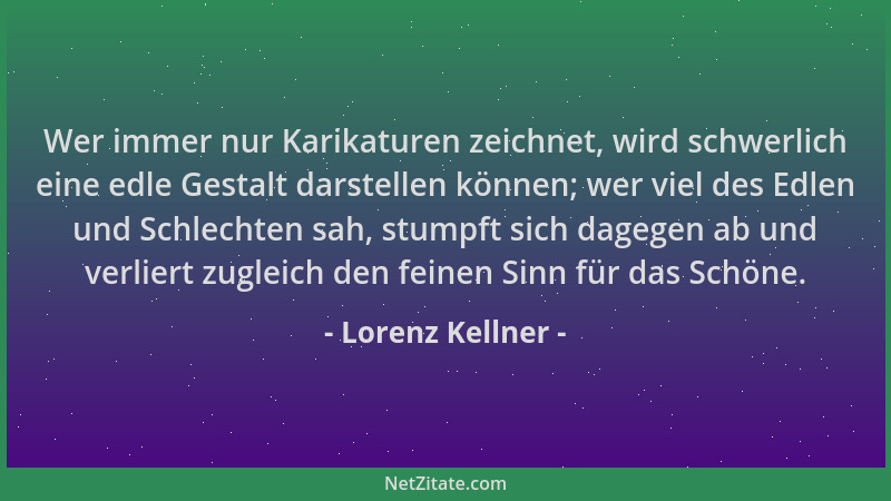 Lorenz Kellner - Wer immer nur Karikaturen zeichnet, wird schwerlich eine edle Gestalt darstellen können; wer viel des Edle...
