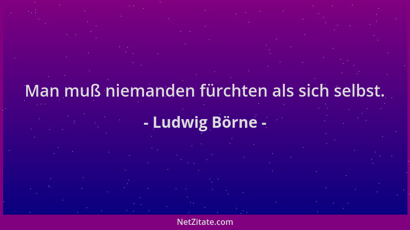 Ludwig Börne - Man muß niemanden fürchten als sich selbst....