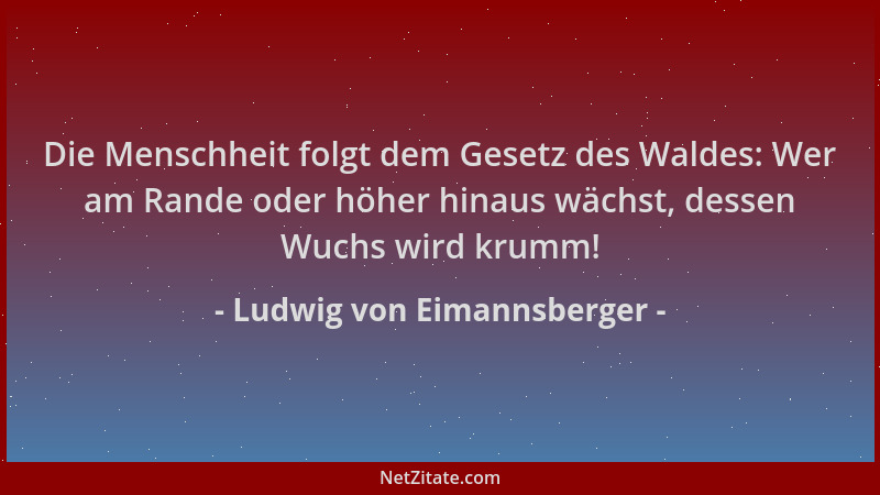 Ludwig von Eimannsberger - Die Menschheit folgt dem Gesetz des Waldes: Wer am Rande oder höher hinaus wächst, dessen Wuchs...