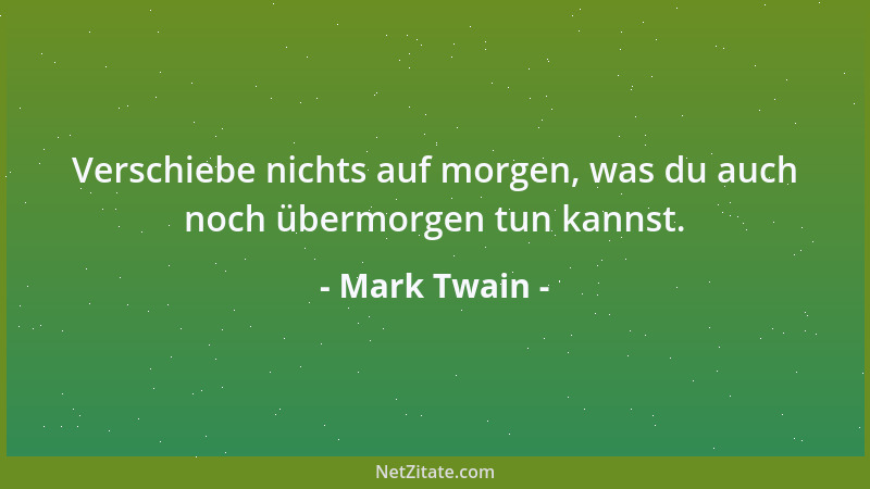 Mark Twain - Verschiebe nichts auf morgen, was du auch noch übermorgen tun kannst....