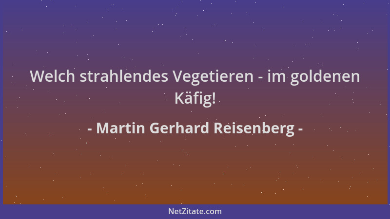 Martin Gerhard Reisenberg - Welch strahlendes Vegetieren - im goldenen Käfig!...