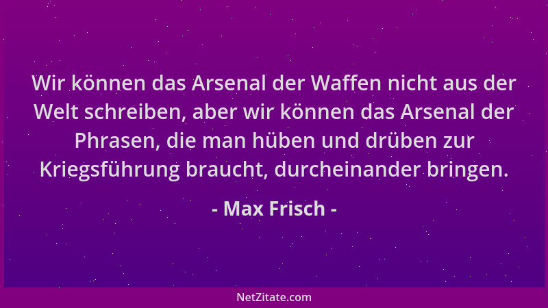 Max Frisch - Wir können das Arsenal der Waffen nicht aus der Welt schreiben, aber wir können das Arsenal der Phrasen, die m...
