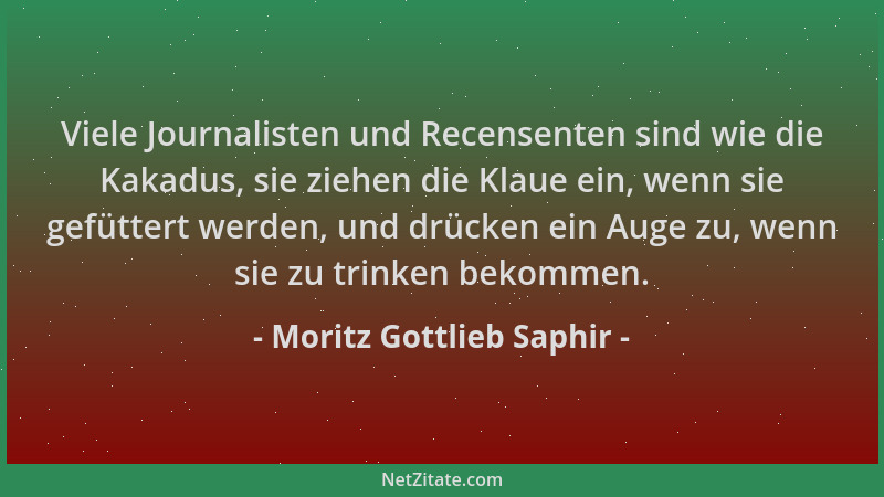 Moritz Gottlieb Saphir - Viele Journalisten und Recensenten sind wie die Kakadus, sie ziehen die Klaue ein, wenn sie gefütt...