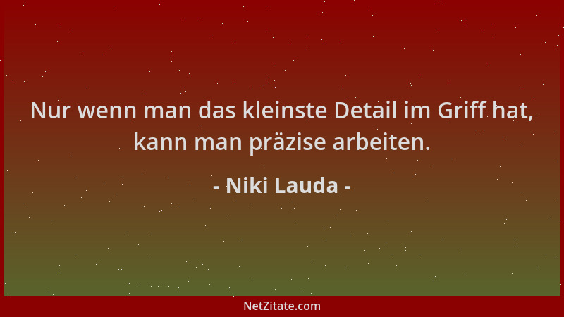 Niki Lauda - Nur wenn man das kleinste Detail im Griff hat, kann man präzise arbeiten....