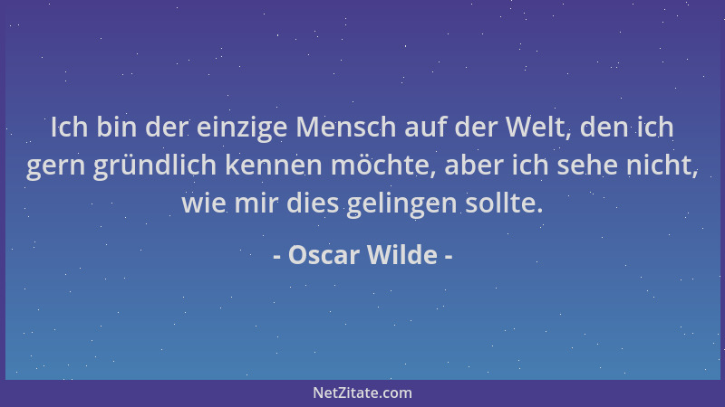 Oscar Wilde - Ich bin der einzige Mensch auf der Welt, den ich gern gründlich kennen möchte, aber ich sehe nicht, wie mir d...