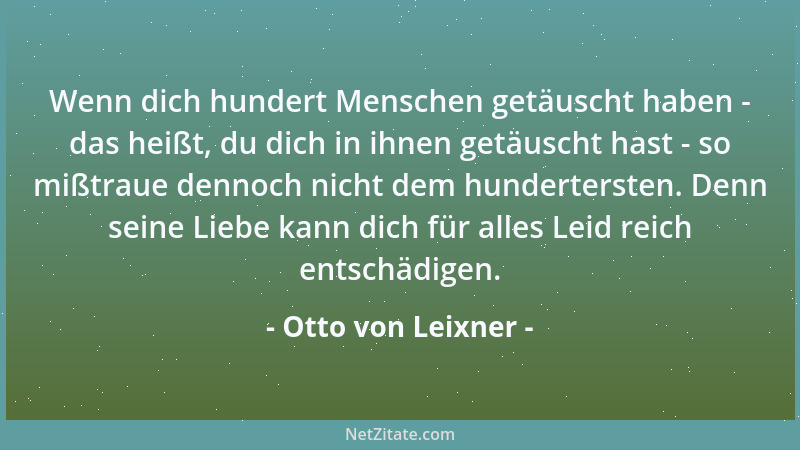 Otto von Leixner - Wenn dich hundert Menschen getäuscht haben - das heißt, du dich in ihnen getäuscht hast - so mißtraue de...