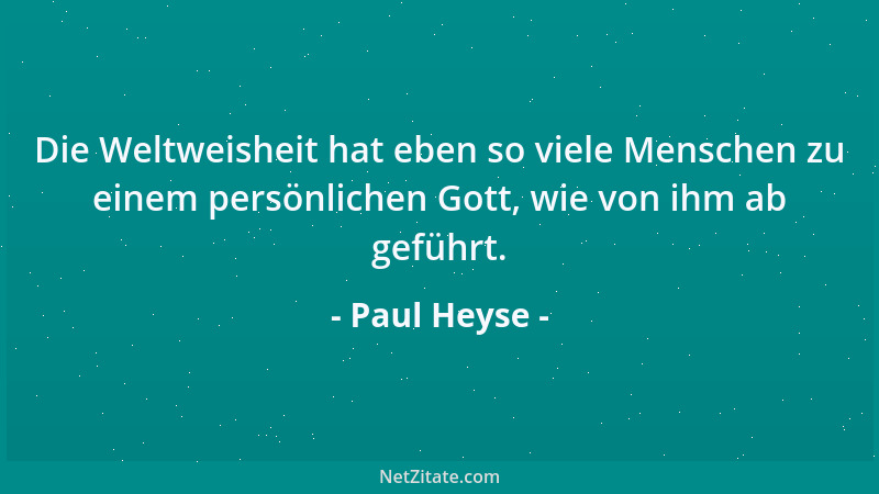 Paul Heyse - Die Weltweisheit hat eben so viele Menschen zu einem persönlichen Gott, wie von ihm ab geführt....