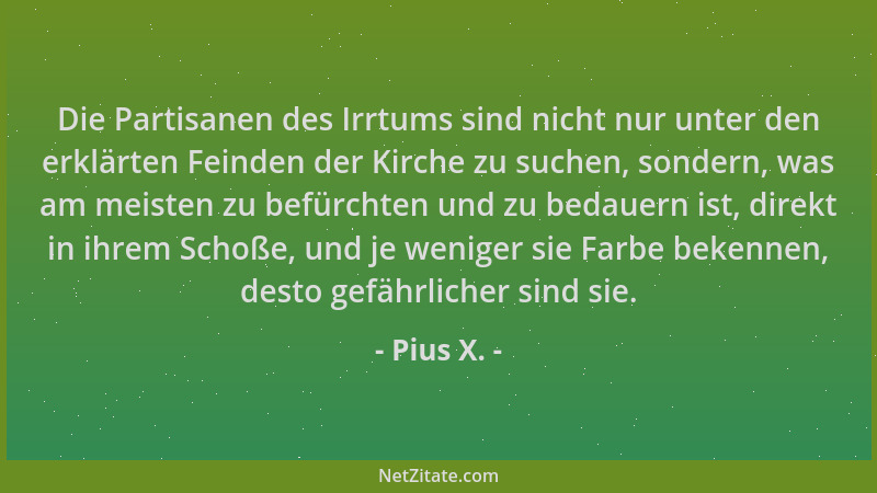 Pius X. - Die Partisanen des Irrtums sind nicht nur unter den erklärten Feinden der Kirche zu suchen, sondern, was am meist...