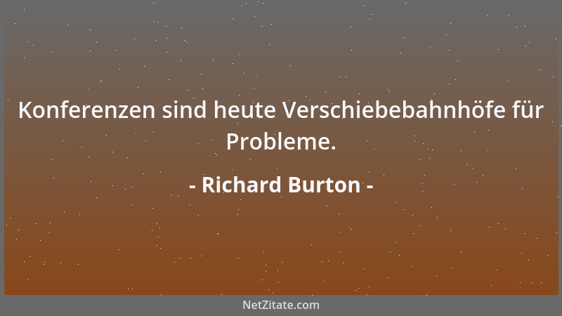 Richard Burton - Konferenzen sind heute Verschiebebahnhöfe für Probleme....