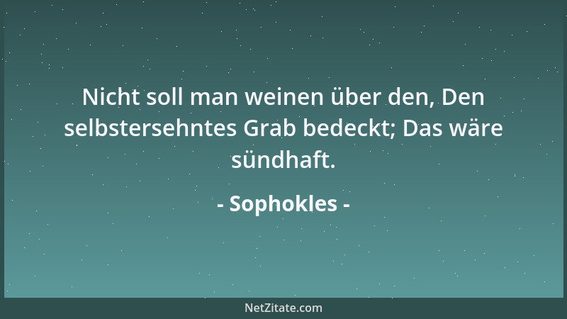 Sophokles - Nicht soll man weinen über den, Den selbstersehntes Grab bedeckt; Das wäre sündhaft....