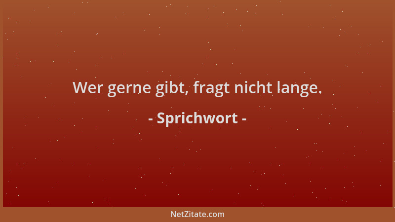 Sprichwort - Wer gerne gibt, fragt nicht lange....