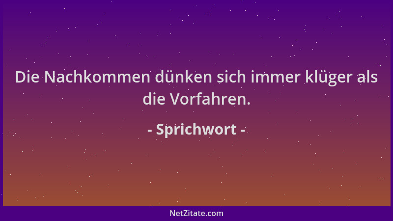 Sprichwort - Die Nachkommen dünken sich immer klüger als die Vorfahren....