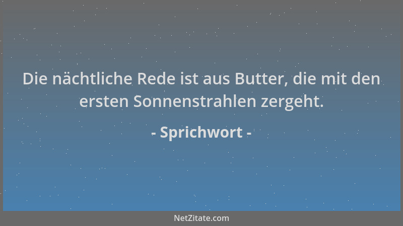 Sprichwort - Die nächtliche Rede ist aus Butter, die mit den ersten Sonnenstrahlen zergeht....