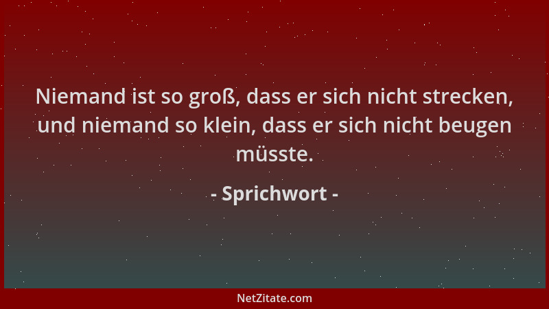 Sprichwort - Niemand ist so groß, dass er sich nicht strecken, und niemand so klein, dass er sich nicht beugen müsste....