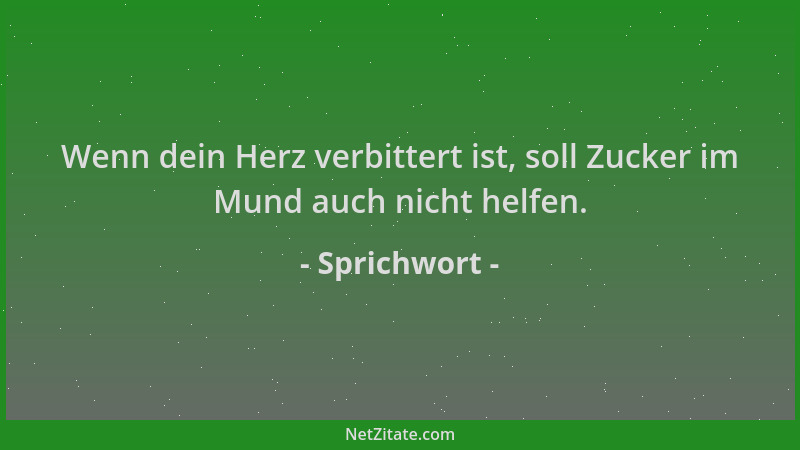 Sprichwort - Wenn dein Herz verbittert ist, soll Zucker im Mund auch nicht helfen....