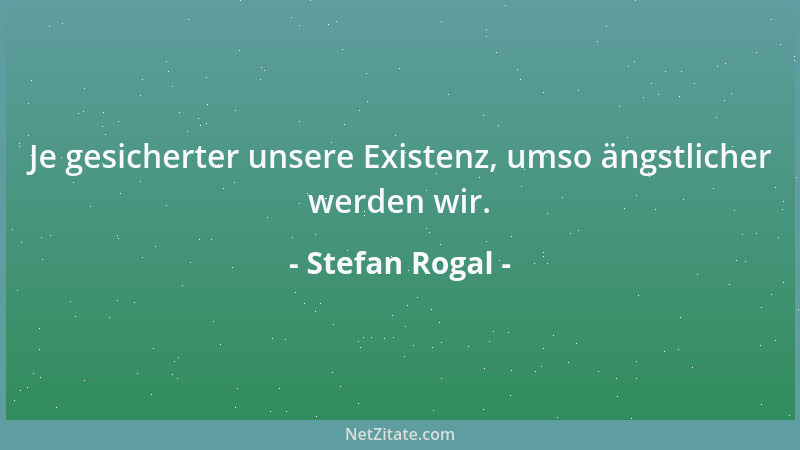 Stefan Rogal - Je gesicherter unsere Existenz, umso ängstlicher werden wir....