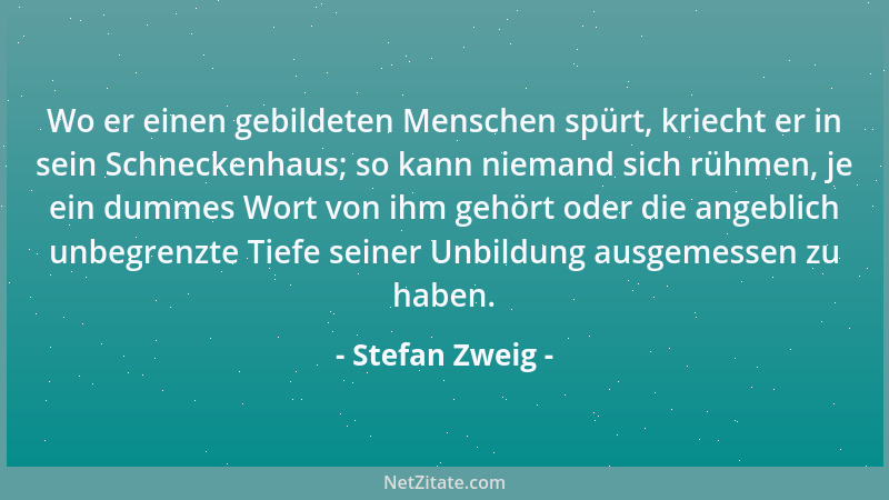 Stefan Zweig - Wo er einen gebildeten Menschen spürt, kriecht er in sein Schneckenhaus; so kann niemand sich rühmen, je ein...