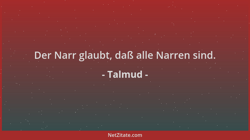 Talmud - Der Narr glaubt, daß alle Narren sind....