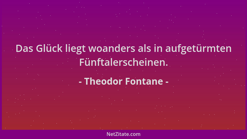 Theodor Fontane - Das Glück liegt woanders als in aufgetürmten Fünftalerscheinen....