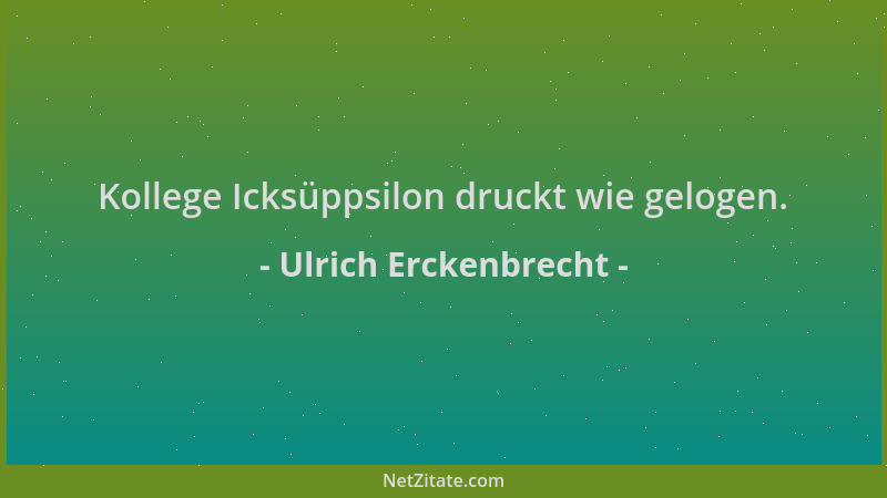 Ulrich Erckenbrecht - Kollege Icksüppsilon druckt wie gelogen....
