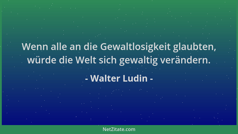 Walter Ludin - Wenn alle an die Gewaltlosigkeit glaubten, würde die Welt sich gewaltig verändern....