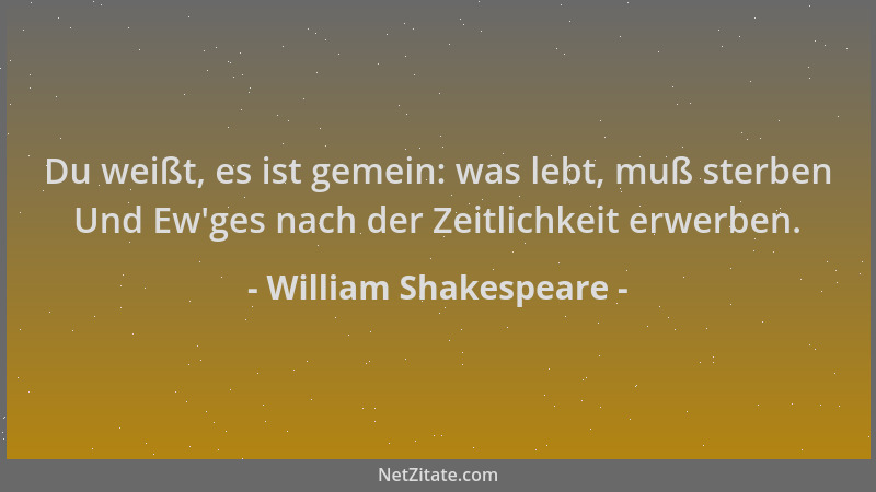 William Shakespeare - Du weißt, es ist gemein: was lebt, muß sterben Und Ew 'ges nach der Zeitlichkeit erwerben....