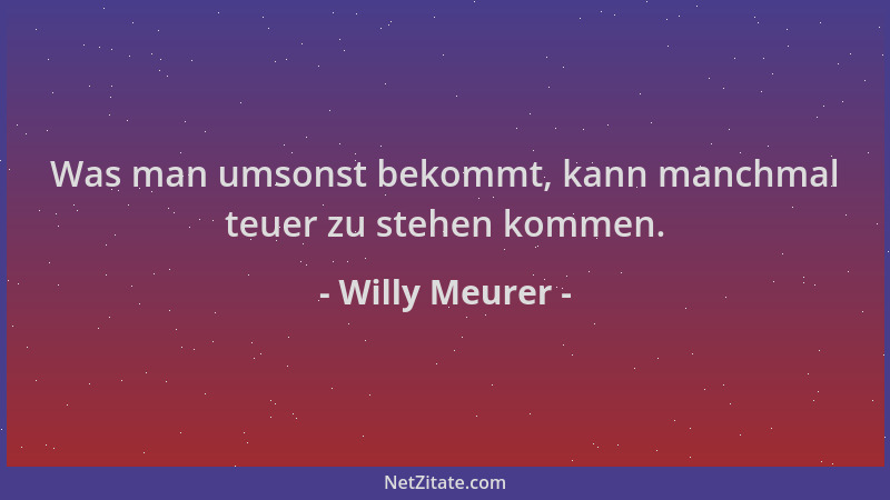 Willy Meurer - Was man umsonst bekommt, kann manchmal teuer zu stehen kommen....