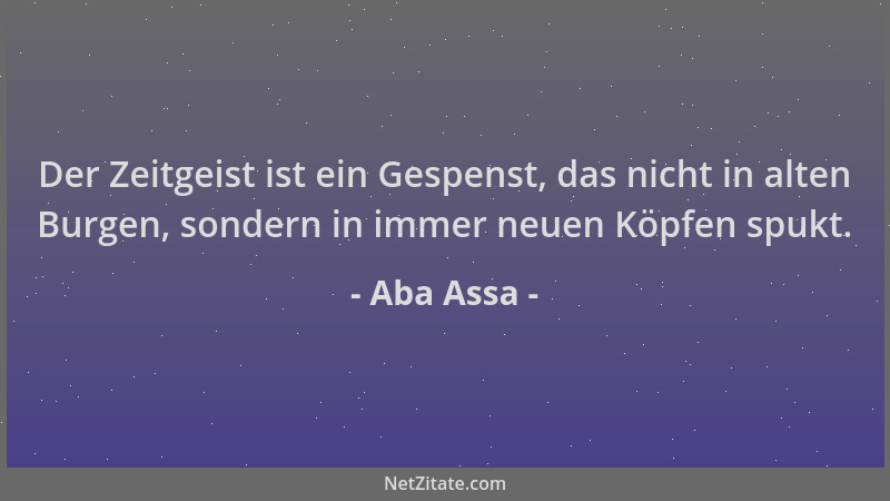 Aba Assa - Der Zeitgeist ist ein Gespenst, das nicht in alten Burgen, sondern in immer neuen Köpfen spukt....