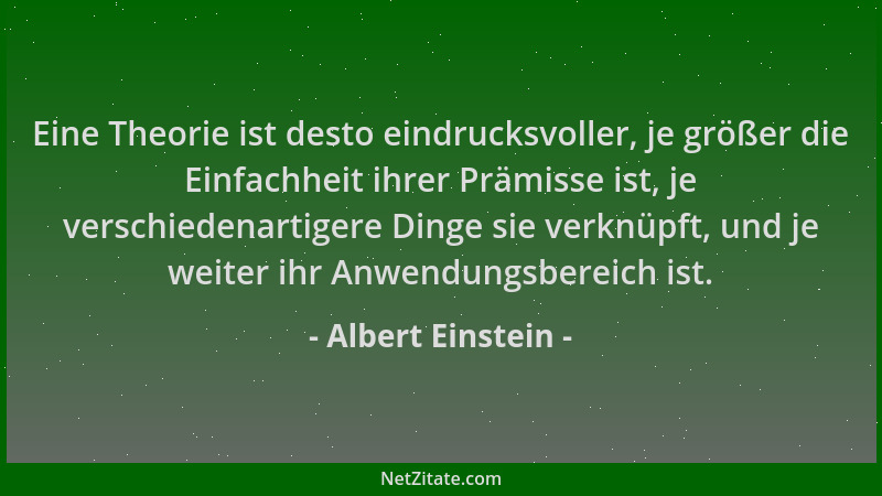 Albert Einstein - Eine Theorie ist desto eindrucksvoller, je größer die Einfachheit ihrer Prämisse ist, je verschiedenartig...