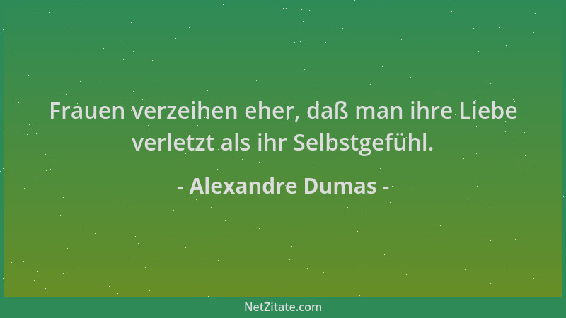Alexandre Dumas - Frauen verzeihen eher, daß man ihre Liebe verletzt als ihr Selbstgefühl....