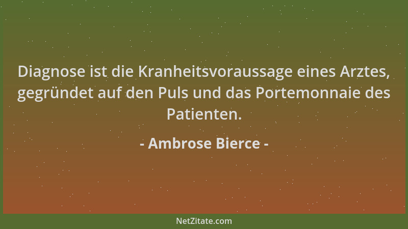 Ambrose Bierce - Diagnose ist die Kranheitsvoraussage eines Arztes, gegründet auf den Puls und das Portemonnaie des Patient...