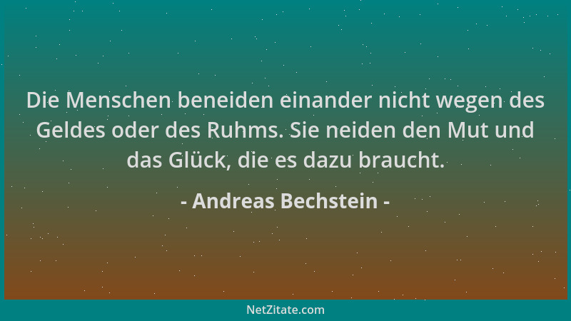 Andreas Bechstein - Die Menschen beneiden einander nicht wegen des Geldes oder des Ruhms. Sie neiden den Mut und das Glück,...