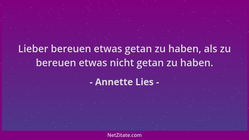 Annette Lies - Lieber bereuen etwas getan zu haben, als zu bereuen etwas nicht getan zu haben....