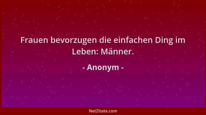 Anonym - Frauen bevorzugen die einfachen Ding im Leben: Männer....