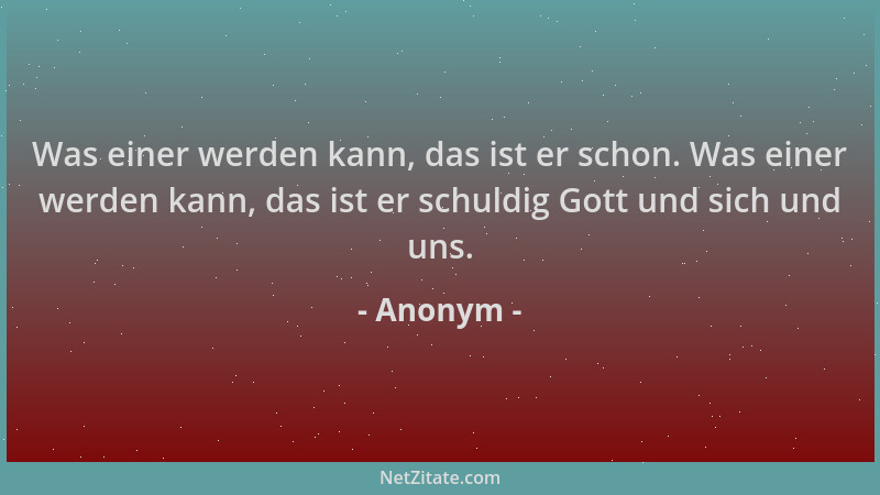 Anonym - Was einer werden kann, das ist er schon. Was einer werden kann, das ist er schuldig Gott und sich und uns....