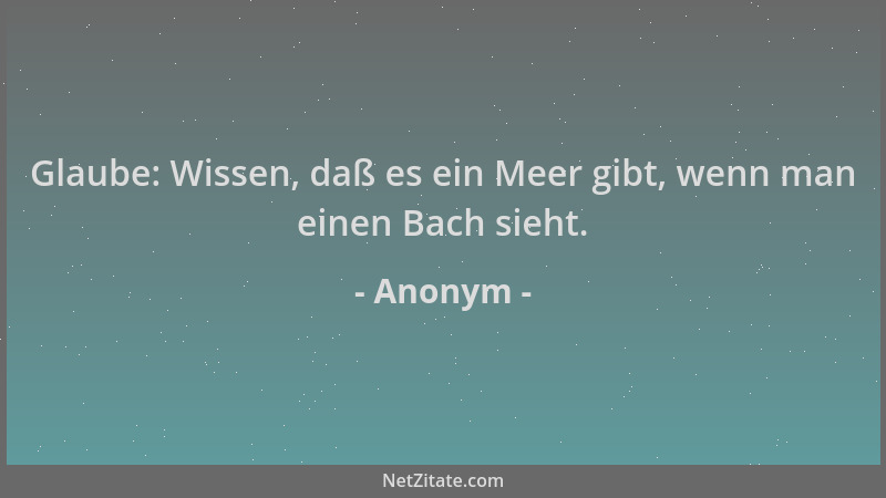 Anonym - Glaube: Wissen, daß es ein Meer gibt, wenn man einen Bach sieht....