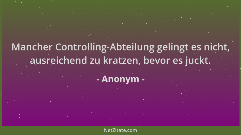 Anonym - Mancher Controlling-Abteilung gelingt es nicht, ausreichend zu kratzen, bevor es juckt....