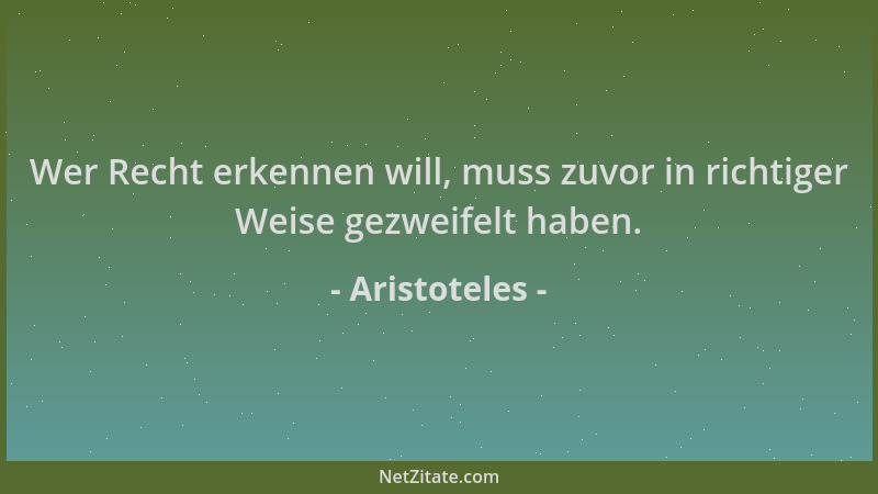 Aristoteles - Wer Recht erkennen will, muss zuvor in richtiger Weise gezweifelt haben....