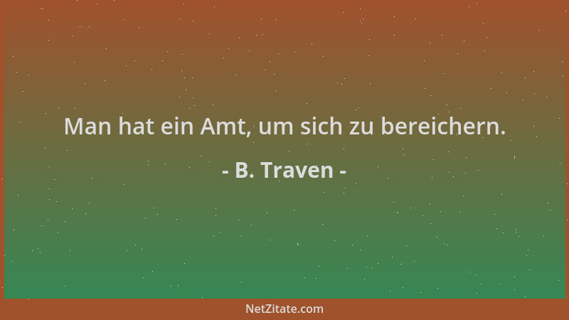 B. Traven - Man hat ein Amt, um sich zu bereichern....