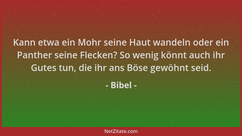 Bibel - Kann etwa ein Mohr seine Haut wandeln oder ein Panther seine Flecken? So wenig könnt auch ihr Gutes tun, die ihr an...
