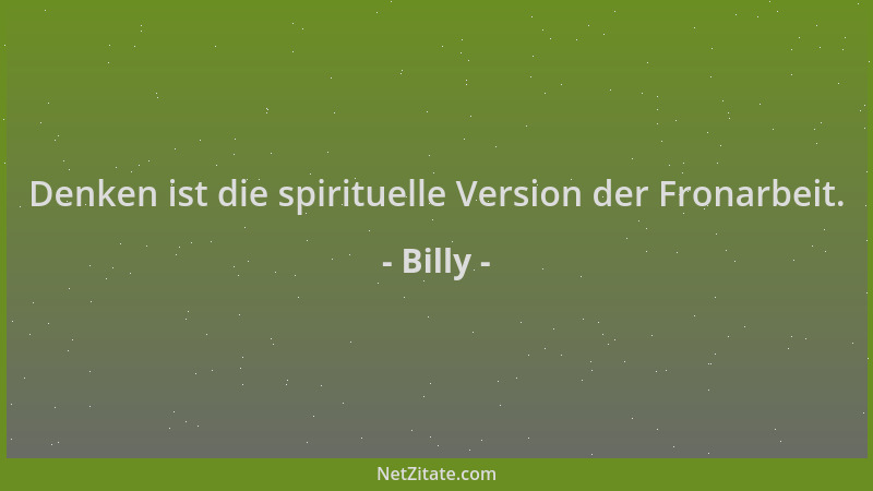Billy - Denken ist die spirituelle Version der Fronarbeit....